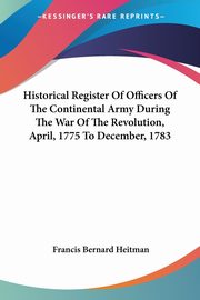 Historical Register Of Officers Of The Continental Army During The War Of The Revolution, April, 1775 To December, 1783, Heitman Francis Bernard