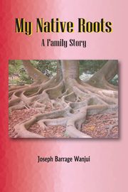 My Native Roots. A Family Story, Wanjui Joseph B.