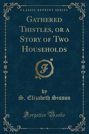 ksiazka tytu: Gathered Thistles, or a Story of Two Households (Classic Reprint) autor: Sisson S. Elizabeth