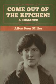 Come Out of the Kitchen! A Romance, Miller Alice Duer