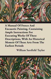 ksiazka tytu: A Manual Of Fresco And Encaustic Painting, Containing Ample Instructions For Executing Works Of These Descriptions, With An Historical Memoir Of These Arts From The Earliest Periods autor: Taylor William Sarsfield