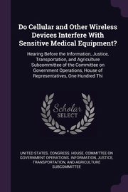 ksiazka tytu: Do Cellular and Other Wireless Devices Interfere With Sensitive Medical Equipment? autor: United States. Congress. House. Committe