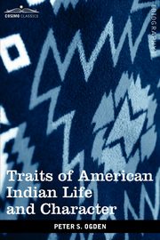 Traits of American Indian Life and Character, Ogden Peter S.