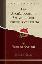 ksiazka tytu: Die Archologische Sammlung der Universitt Leipzig (Classic Reprint) autor: Overbeck Johannes