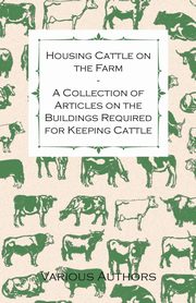 Housing Cattle on the Farm - A Collection of Articles on the Buildings Required for Keeping Cattle, Various