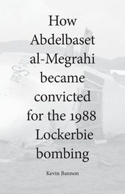How Abdelbaset al-Megrahi became convicted for the Lockerbie Bombing, Bannon Kevin