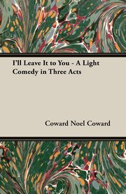 I'll Leave It to You - A Light Comedy in Three Acts, Coward Noel