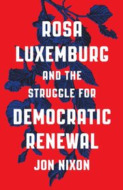 Rosa Luxemburg and the Struggle for Democratic Renewal, Nixon Jon