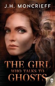 The Girl Who Talks to Ghosts, Moncrieff J.H.