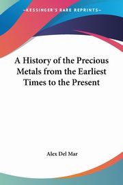 ksiazka tytu: A History of the Precious Metals from the Earliest Times to the Present autor: Del Mar Alex
