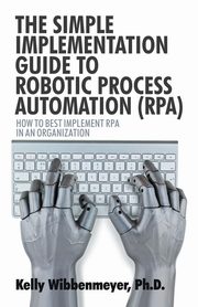 The Simple Implementation Guide to Robotic Process Automation (Rpa), Wibbenmeyer Kelly