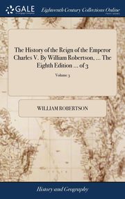 ksiazka tytu: The History of the Reign of the Emperor Charles V. By William Robertson, ... The Eighth Edition ... of 3; Volume 3 autor: Robertson William