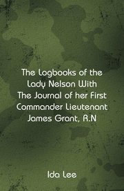 The Logbooks of the Lady Nelson With The Journal Of Her First Commander Lieutenant James Grant, R.N, Lee Ida