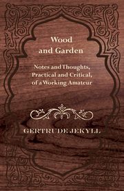 Wood and Garden - Notes and Thoughts, Practical and Critical, of a Working Amateur, Jekyll Gertrude