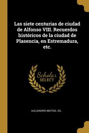 ksiazka tytu: Las siete centurias de ciudad de Alfonso VIII. Recuerdos histricos de la ciudad de Plasencia, en Estremadura, etc. autor: Gil Alejandro Matas.