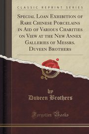 ksiazka tytu: Special Loan Exhibition of Rare Chinese Porcelains in Aid of Various Charities on View at the New Annex Galleries of Messrs. Duveen Brothers (Classic Reprint) autor: Brothers Duveen