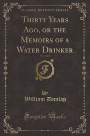 ksiazka tytu: Thirty Years Ago, or the Memoirs of a Water Drinker, Vol. 1 of 2 (Classic Reprint) autor: Dunlap William