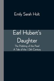 Earl Hubert's Daughter; The Polishing of the Pearl - A Tale of the 13th Century, Holt Emily Sarah