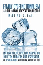 Family Dysfunctionalism and the Origin of Codependency Addiction Emotional Violence, Repression, Manipulation, Deception, Alienation, Self-Degeneration, and Separation-Learned in Childhood and Weaved-In Adulthood, X Ph.D. Dr. Marteaux