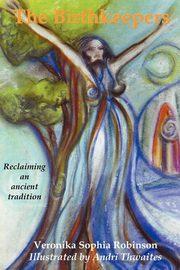 The Birthkeepers ~ reclaiming an ancient tradition, Robinson Veronika Sophia