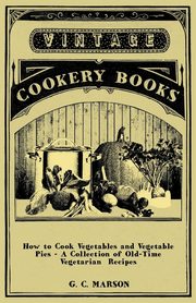 How to Cook Vegetables and Vegetable Pies - A Collection of Old-Time Vegetarian Recipes, Marson G. C.