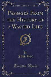 ksiazka tytu: Passages From the History of a Wasted Life (Classic Reprint) autor: Dix John