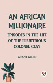An African Millionaire Episodes in the Life of the Illustrious Colonel Clay, Allen Grant