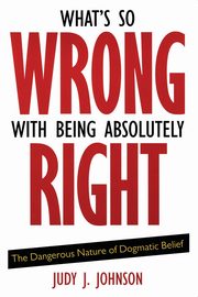 What's So Wrong with Being Absolutely Right, Johnson Judy J.