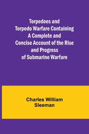 Torpedoes and Torpedo Warfare Containing a Complete and Concise Account of the Rise and Progress of Submarine Warfare, William Sleeman Charles