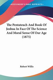 The Pentateuch And Book Of Joshua In Face Of The Science And Moral Sense Of Our Age (1875), Willis Robert