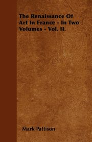 ksiazka tytu: The Renaissance Of Art In France - In Two Volumes - Vol. II. autor: Pattison Mark