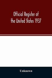 Official register of the United States 1937; Containing a list of Persons Occupying administrative and Supervisory Positions in the Legislative, Executive, and Judicial Branches of the Federal Government, and in the District of Columbia, Unknown