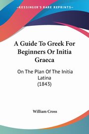 A Guide To Greek For Beginners Or Initia Graeca, Cross William