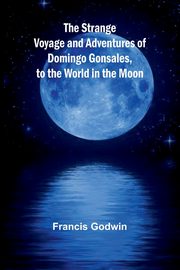 The Strange Voyage and Adventures of Domingo Gonsales, to the World in the Moon, Godwin Francis
