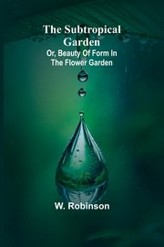 The Subtropical Garden; or, beauty of form in the flower garden., Robinson W.