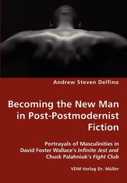 Becoming the New Man in Post-Postmodernist Fiction - Portrayals of Masculinities in David Foster Wallace's Infinite Jest and Chuck Palahniuk's Fight Club, Delfino Andrew Steven