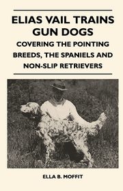 Elias Vail Trains Gun Dogs - Covering The Pointing Breeds, The Spaniels And Non-Slip Retrievers, Moffit Ella B.