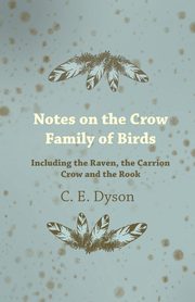 Notes on the Crow Family of Birds - Including the Raven, the Carrion Crow and the Rook, Dyson C. E.