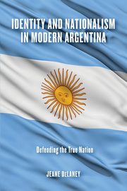 Identity and Nationalism in Modern Argentina, DeLaney Jeane