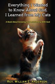 EVERYTHING I WANTED TO KNOW ABOUT GOD I LEARNED FROM MY CATS, Anderson William E.