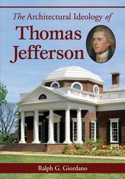 The Architectural Ideology of Thomas Jefferson, Giordano Ralph G.