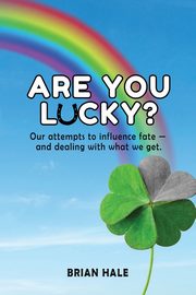 Are You Lucky? Our Attempts to Influence Fate -- and Dealing with What We Get, Hale Brian