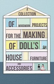 A Collection of Woodwork Projects for the Making of Doll's House Furniture and Accessories, Anon
