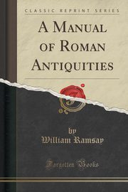 ksiazka tytu: A Manual of Roman Antiquities (Classic Reprint) autor: Ramsay William