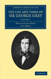 The Life and Times of Sir George Grey, K.C.B., Rees William Lee