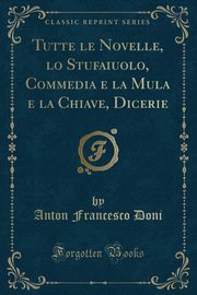 ksiazka tytu: Tutte le Novelle, lo Stufaiuolo, Commedia e la Mula e la Chiave, Dicerie (Classic Reprint) autor: Doni Anton Francesco