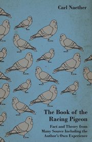 The Book of the Racing Pigeon - Fact and Theory from Many Source Including the Author's Own Experience, Naether Carl