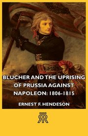 Blucher and the Uprising of Prussia Against Napoleon, Henderson Ernest F.