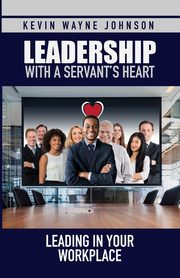 Leadership with a Servant's Heart, Johnson Kevin  Wayne