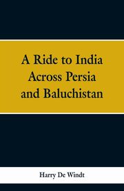 A Ride to India Across Persia and Baluchistan, Windt Harry De